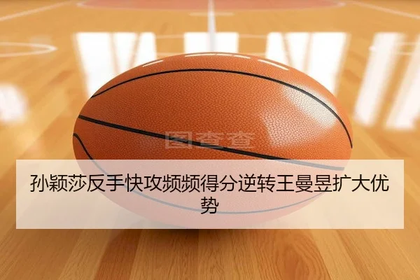 孙颖莎反手快攻频频得分逆转王曼昱扩大优势（365sports）